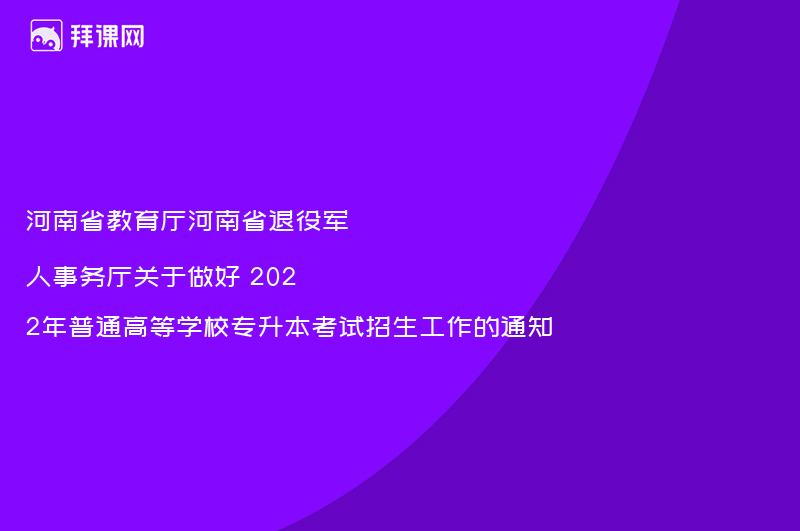 河南省教育厅河南省退役军人事务厅关于做好 2022年普通高等学校专升本考试招生工作的通知