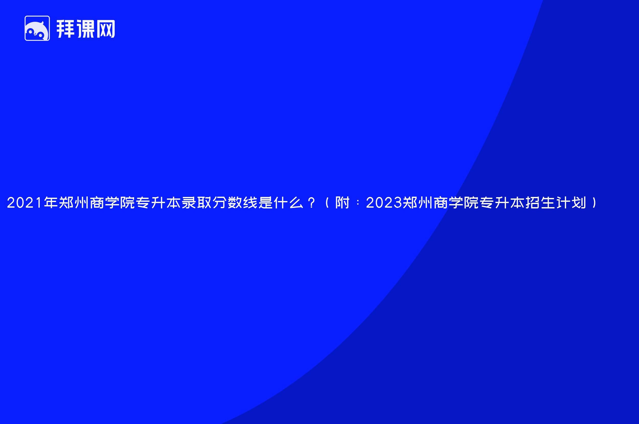 2021年郑州商学院专升本录取分数线是什么？（附：2023郑州商学院专升本招生计划）